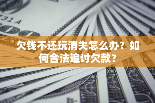 北京欠钱不还玩消失怎么办？如何合法追讨欠款？