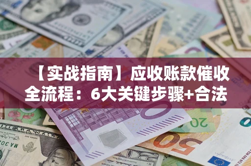北京【实战指南】应收账款催收全流程：6大关键步骤+合法回款技巧