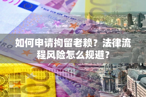 北京如何申请拘留老赖？法律流程风险怎么规避？
