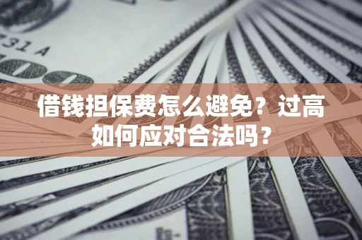 北京借钱担保费怎么避免？过高如何应对合法吗？