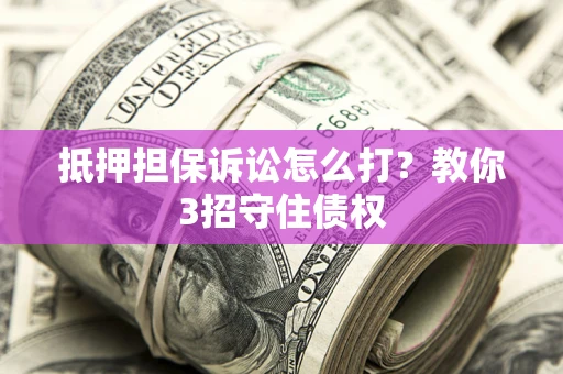 北京抵押担保诉讼怎么打？教你3招守住债权