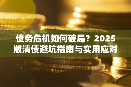 北京债务危机如何破局？2025版清债避坑指南与实用应对策略
