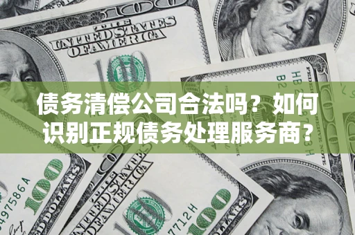 北京债务清偿公司合法吗？如何识别正规债务处理服务商？