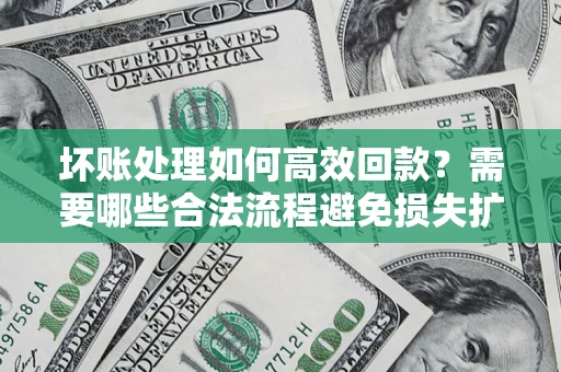 北京坏账处理如何高效回款？需要哪些合法流程避免损失扩大？