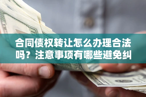 北京合同债权转让怎么办理合法吗？注意事项有哪些避免纠纷？