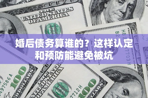 北京婚后债务算谁的？这样认定和预防能避免被坑