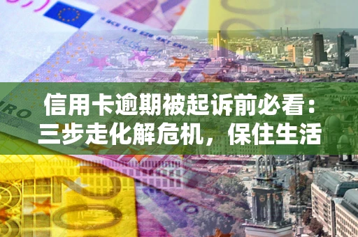 北京信用卡逾期被起诉前必看：三步走化解危机，保住生活尊严