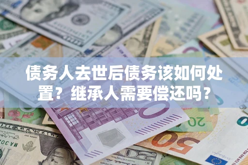 北京债务人去世后债务该如何处置？继承人需要偿还吗？