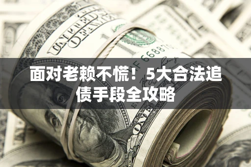 北京面对老赖不慌！5大合法追债手段全攻略