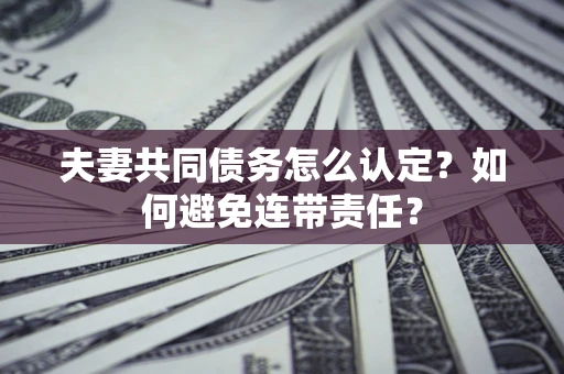 北京夫妻共同债务怎么认定？如何避免连带责任？