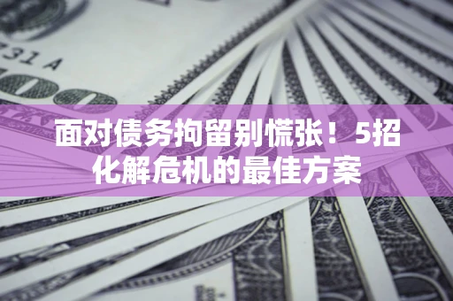 北京面对债务拘留别慌张！5招化解危机的最佳方案