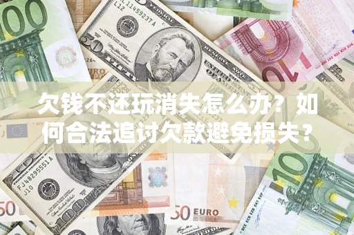 北京欠钱不还玩消失怎么办?如何合法追讨欠款避免损失? 北京欠钱不还玩消失怎么办?如何合法追讨欠款避免损失?