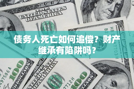 北京债务人死亡如何追偿？财产继承有陷阱吗？