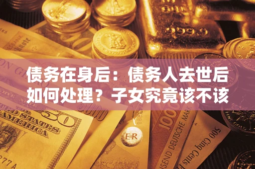 北京债务在身后：债务人去世后如何处理？子女究竟该不该还钱？