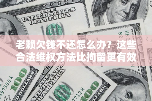 北京老赖欠钱不还怎么办？这些合法维权方法比拘留更有效