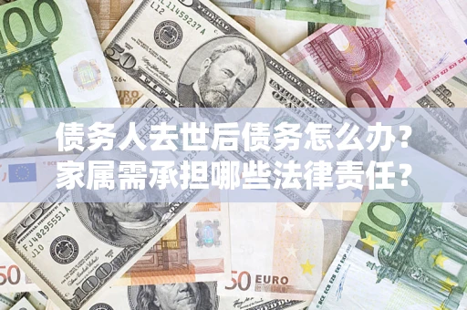 北京债务人去世后债务怎么办？家属需承担哪些法律责任？