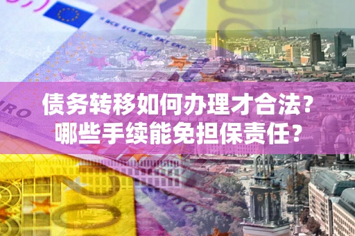 北京债务转移如何办理才合法？哪些手续能免担保责任？