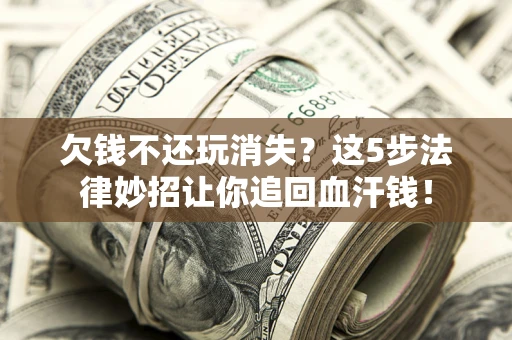北京欠钱不还玩消失？这5步法律妙招让你追回血汗钱！