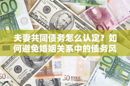 北京夫妻共同债务怎么认定？如何避免婚姻关系中的债务风险？