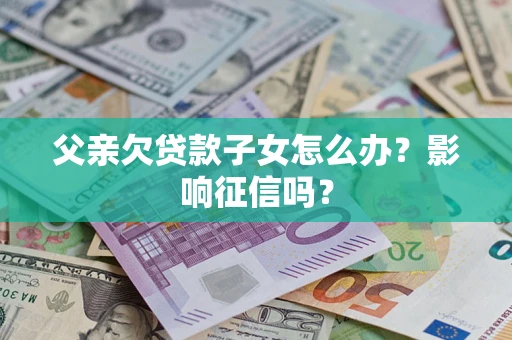 北京父亲欠贷款子女怎么办？影响征信吗？
