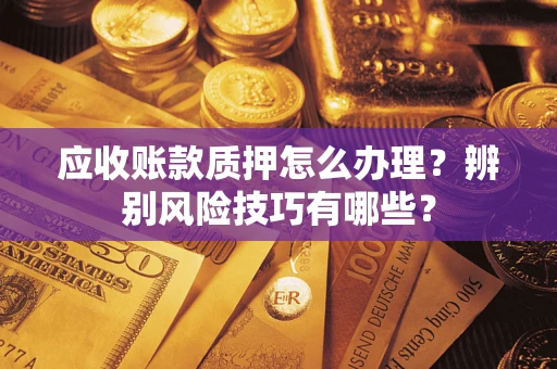 北京应收账款质押怎么办理？辨别风险技巧有哪些？