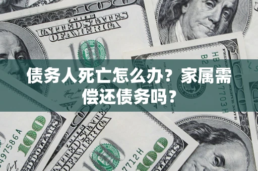 北京债务人死亡怎么办？家属需偿还债务吗？