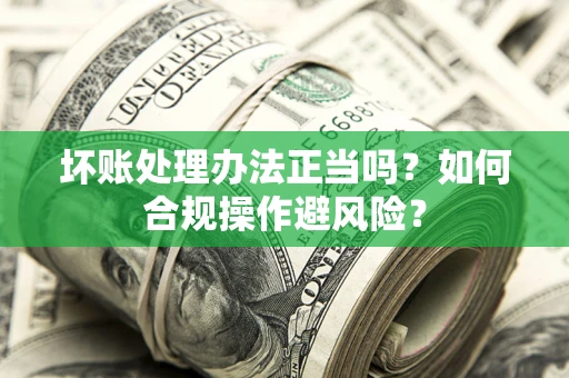 北京坏账处理办法正当吗？如何合规操作避风险？