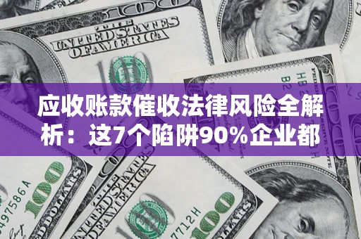 北京应收账款催收法律风险全解析：这7个陷阱90%企业都踩过（含合规应对指南）