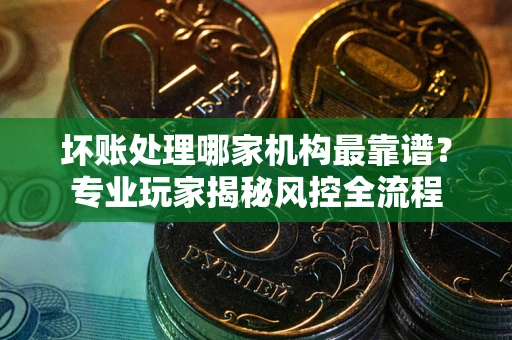 北京坏账处理哪家机构最靠谱？专业玩家揭秘风控全流程