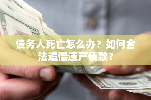 北京债务人死亡怎么办？如何合法追偿遗产债款？