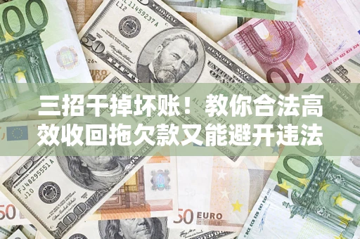 北京三招干掉坏账！教你合法高效收回拖欠款又能避开违法雷区