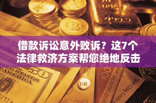 北京借款诉讼意外败诉？这7个法律救济方案帮您绝地反击！