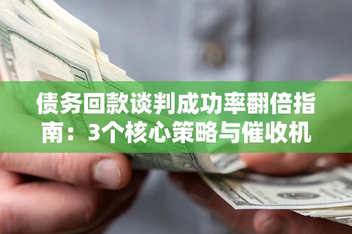 北京债务回款谈判成功率翻倍指南：3个核心策略与催收机构避坑法则