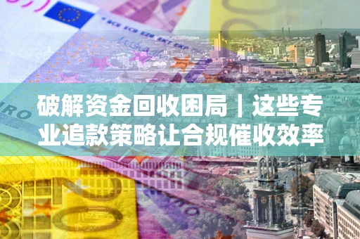 北京破解资金回收困局｜这些专业追款策略让合规催收效率翻倍