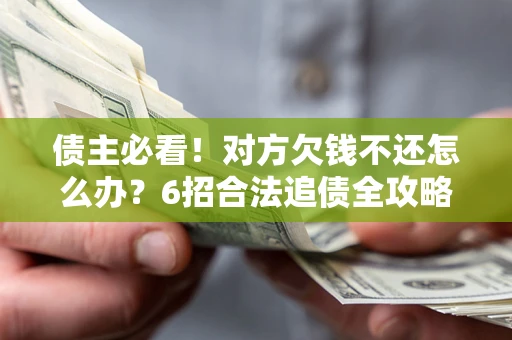 北京债主必看！对方欠钱不还怎么办？6招合法追债全攻略