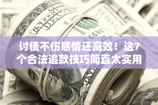 北京讨债不伤感情还高效！这7个合法追款技巧简直太实用
