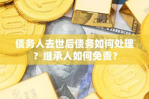北京债务人去世后债务如何处理？继承人如何免责？