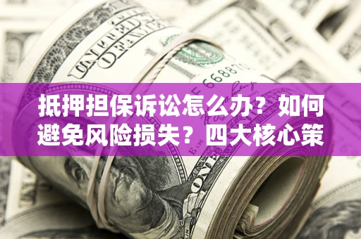 北京抵押担保诉讼怎么办？如何避免风险损失？四大核心策略全解读