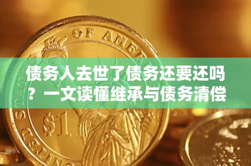 北京债务人去世了债务还要还吗？一文读懂继承与债务清偿