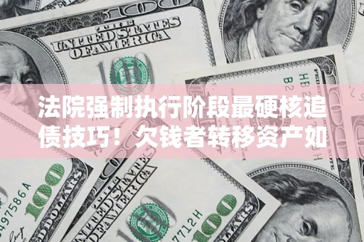 北京法院强制执行阶段最硬核追债技巧！欠钱者转移资产如何破解？