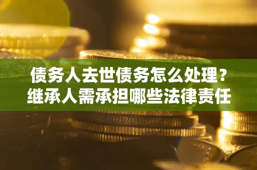北京债务人去世债务怎么处理？继承人需承担哪些法律责任？