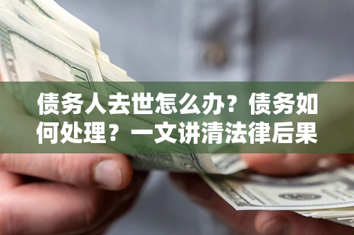 北京债务人去世怎么办？债务如何处理？一文讲清法律后果