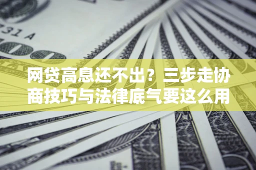 北京网贷高息还不出？三步走协商技巧与法律底气要这么用