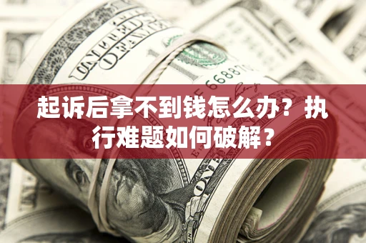 北京起诉后拿不到钱怎么办?执行难题如何破解? 北京起诉后拿不到钱怎么办?执行难题如何破解?