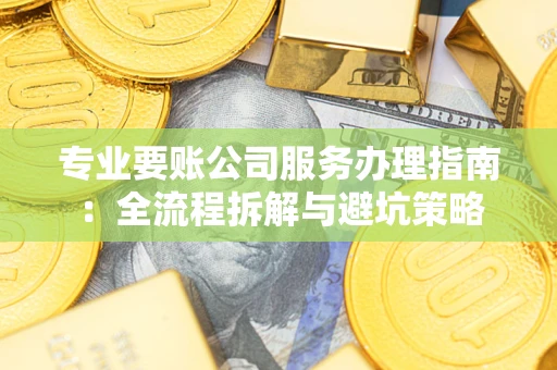 北京专业要账公司服务办理指南：全流程拆解与避坑策略