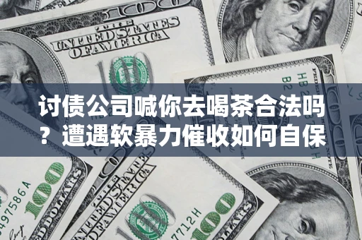 北京讨债公司喊你去喝茶合法吗？遭遇软暴力催收如何自保？