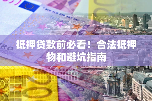 北京抵押贷款前必看！合法抵押物和避坑指南