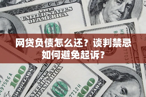 北京网贷负债怎么还？谈判禁忌如何避免起诉？