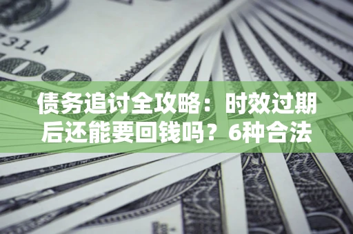 北京债务追讨全攻略：时效过期后还能要回钱吗？6种合法手段助你维权