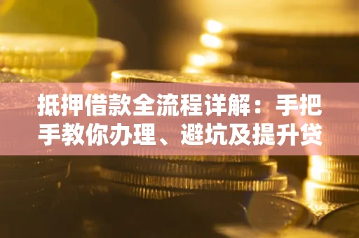 北京抵押借款全流程详解：手把手教你办理、避坑及提升贷款额度